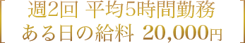 週2回 平均5時間勤務 ある日の給料 20,000円