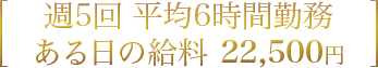 週5回 平均6時間勤務 ある日の給料 22,500円