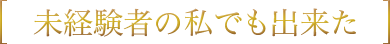 未経験者の私でも出来た