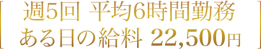 週5回 平均6時間勤務 ある日の給料 22,500円
